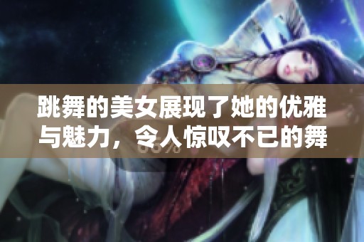 跳舞的美女展现了她的优雅与魅力，令人惊叹不已的舞姿引人注目