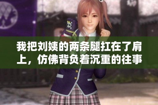 我把刘姨的两条腿扛在了肩上，仿佛背负着沉重的往事与回忆