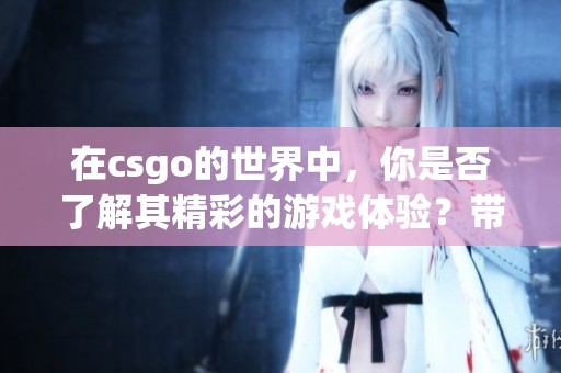 在csgo的世界中，你是否了解其精彩的游戏体验？带你领略csgo的魅力与精彩瞬间。