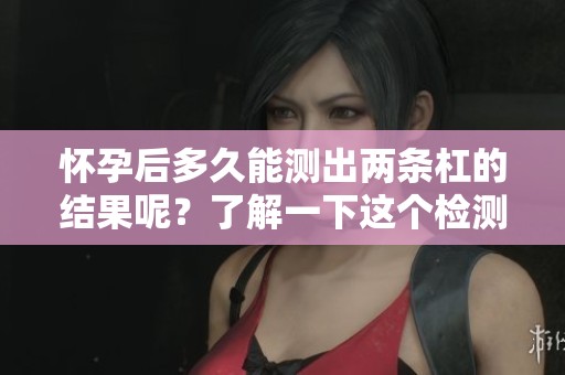 怀孕后多久能测出两条杠的结果呢？了解一下这个检测过程吧！