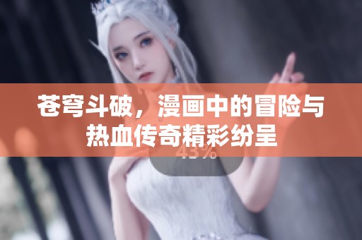 苍穹斗破，漫画中的冒险与热血传奇精彩纷呈
