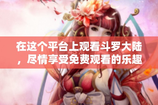 在这个平台上观看斗罗大陆，尽情享受免费观看的乐趣！