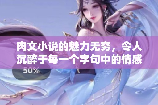 肉文小说的魅力无穷，令人沉醉于每一个字句中的情感与故事