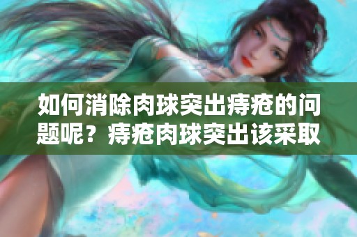 如何消除肉球突出痔疮的问题呢？痔疮肉球突出该采取哪些有效措施呢？