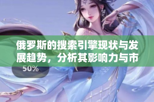 俄罗斯的搜索引擎现状与发展趋势，分析其影响力与市场竞争力