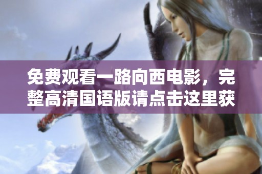 免费观看一路向西电影，完整高清国语版请点击这里获取！