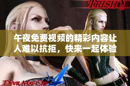 午夜免费视频的精彩内容让人难以抗拒，快来一起体验吧！