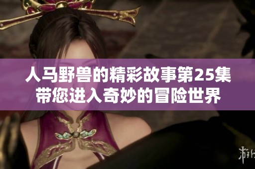 人马野兽的精彩故事第25集带您进入奇妙的冒险世界