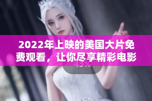 2022年上映的美国大片免费观看，让你尽享精彩电影时光