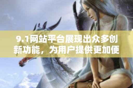 9.1网站平台展现出众多创新功能，为用户提供更加便捷的使用体验