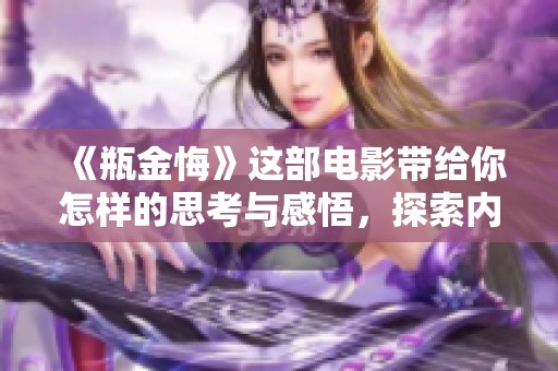 《瓶金悔》这部电影带给你怎样的思考与感悟，探索内心的深处与反思