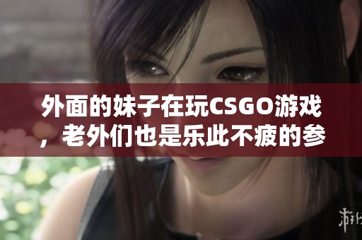 外面的妹子在玩CSGO游戏，老外们也是乐此不疲的参与其中