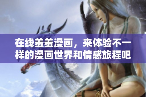 在线羞羞漫画，来体验不一样的漫画世界和情感旅程吧