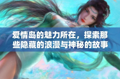 爱情岛的魅力所在，探索那些隐藏的浪漫与神秘的故事