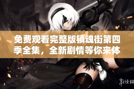 免费观看完整版镇魂街第四季全集，全新剧情等你来体验！