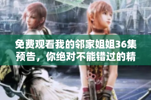 免费观看我的邻家姐姐36集预告，你绝对不能错过的精彩内容