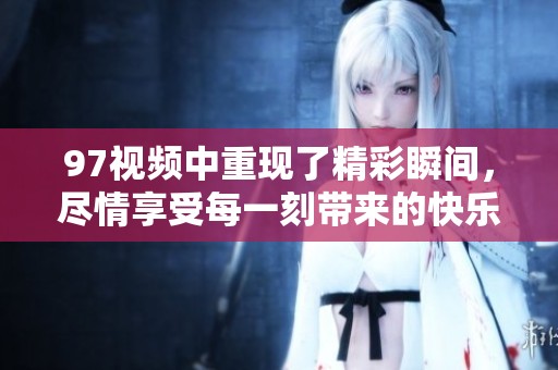 97视频中重现了精彩瞬间，尽情享受每一刻带来的快乐体验