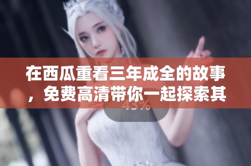 在西瓜重看三年成全的故事，免费高清带你一起探索其中的精彩内容