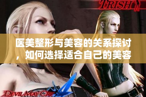 医美整形与美容的关系探讨，如何选择适合自己的美容方案