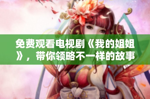 免费观看电视剧《我的姐姐》，带你领略不一样的故事世界