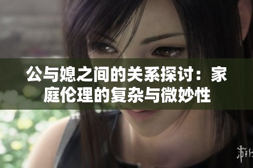 公与媳之间的关系探讨：家庭伦理的复杂与微妙性