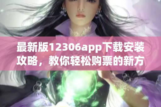 最新版12306app下载安装攻略，教你轻松购票的新方式