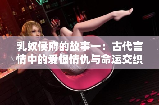 乳奴侯府的故事一：古代言情中的爱恨情仇与命运交织