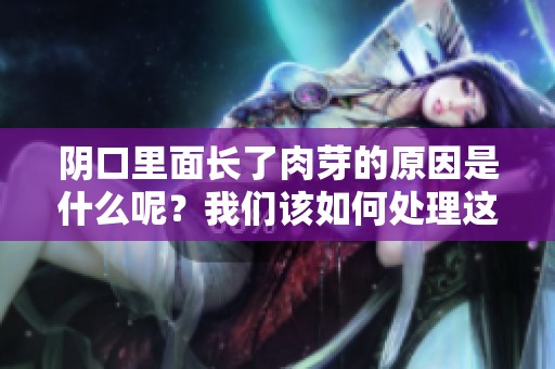 阴口里面长了肉芽的原因是什么呢？我们该如何处理这个问题呢？