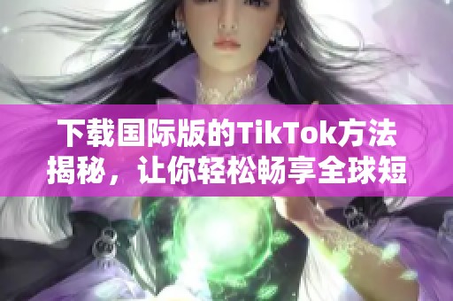 下载国际版的TikTok方法揭秘，让你轻松畅享全球短视频乐趣