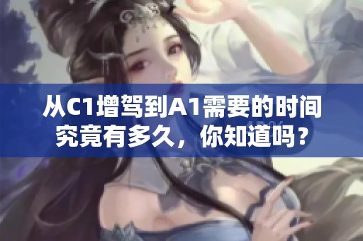 从C1增驾到A1需要的时间究竟有多久，你知道吗？