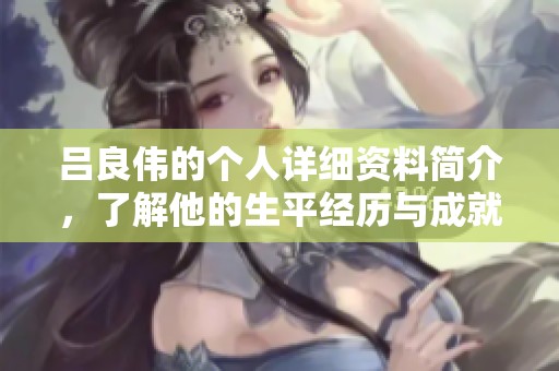 吕良伟的个人详细资料简介，了解他的生平经历与成就