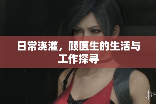 日常浇灌，顾医生的生活与工作探寻