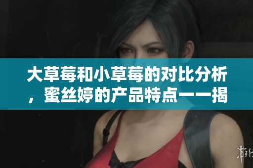 大草莓和小草莓的对比分析，蜜丝婷的产品特点一一揭晓