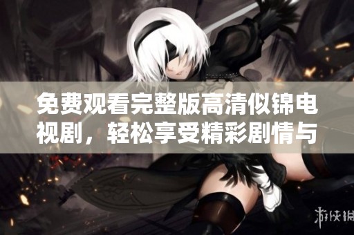 免费观看完整版高清似锦电视剧，轻松享受精彩剧情与角色发展