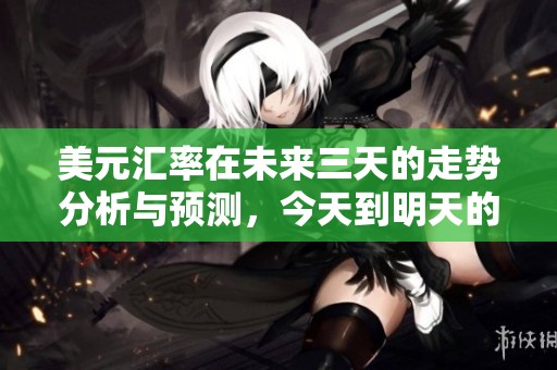 美元汇率在未来三天的走势分析与预测，今天到明天的变化值得关注