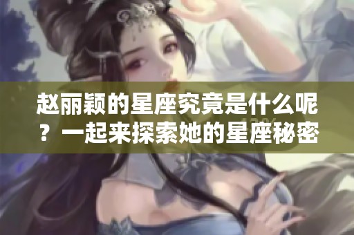 赵丽颖的星座究竟是什么呢？一起来探索她的星座秘密吧！