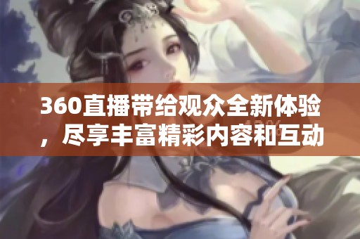 360直播带给观众全新体验，尽享丰富精彩内容和互动乐趣