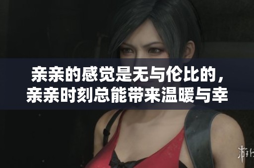 亲亲的感觉是无与伦比的，亲亲时刻总能带来温暖与幸福
