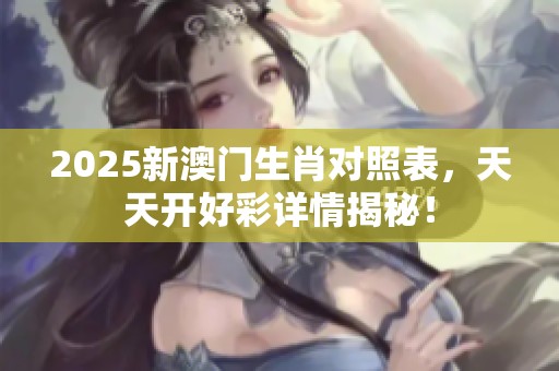 2025新**生肖对照表，天天开好彩详情揭秘！