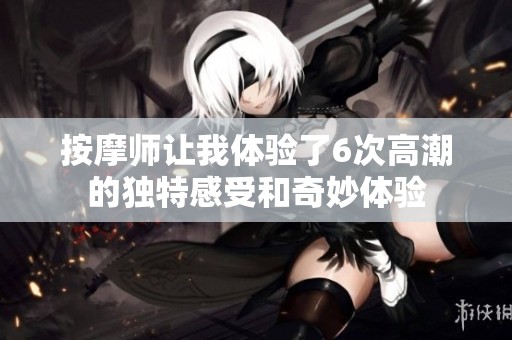 按摩师让我体验了6次高潮的独特感受和奇妙体验