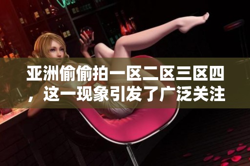亚洲偷偷拍一区二区三区四，这一现象引发了广泛关注和讨论。