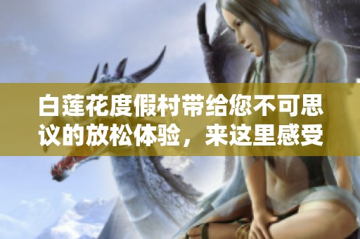白莲花度假村带给您不可思议的放松体验，来这里感受身心的彻底放飞吧