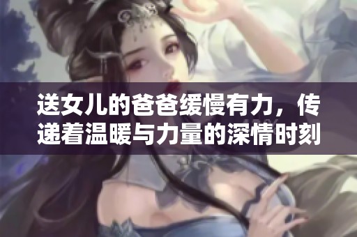 送女儿的爸爸缓慢有力，传递着温暖与力量的深情时刻。