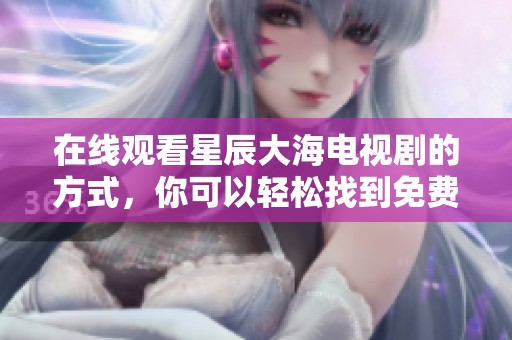 在线观看星辰大海电视剧的方式，你可以轻松找到免费全集哦