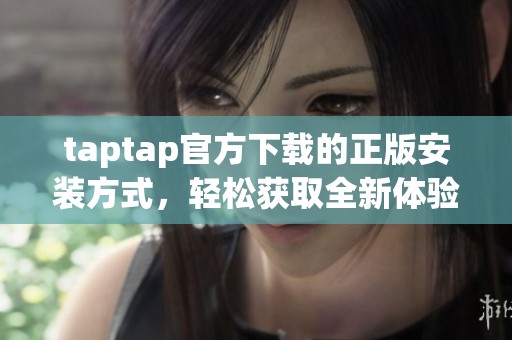 taptap官方下载的正版安装方式，轻松获取全新体验的步骤分享