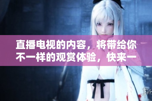 直播电视的内容，将带给你不一样的观赏体验，快来一起关注吧！