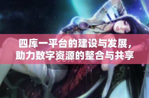 四库一平台的建设与发展，助力数字资源的整合与共享