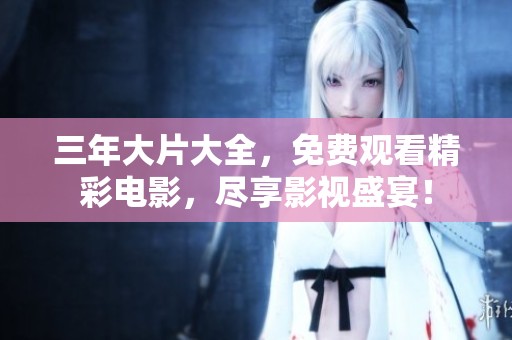 三年大片大全，免费观看精彩电影，尽享影视盛宴！