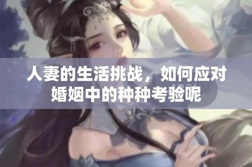 人妻的生活挑战，如何应对婚姻中的种种考验呢