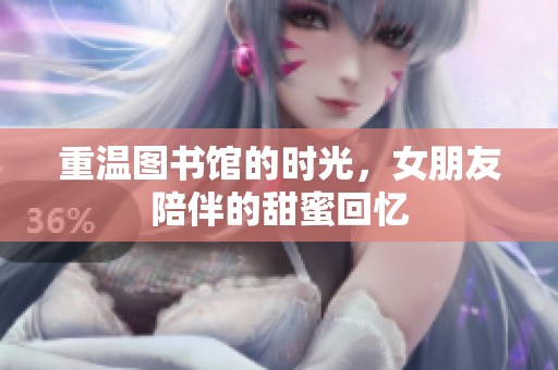 重温图书馆的时光，女朋友陪伴的甜蜜回忆